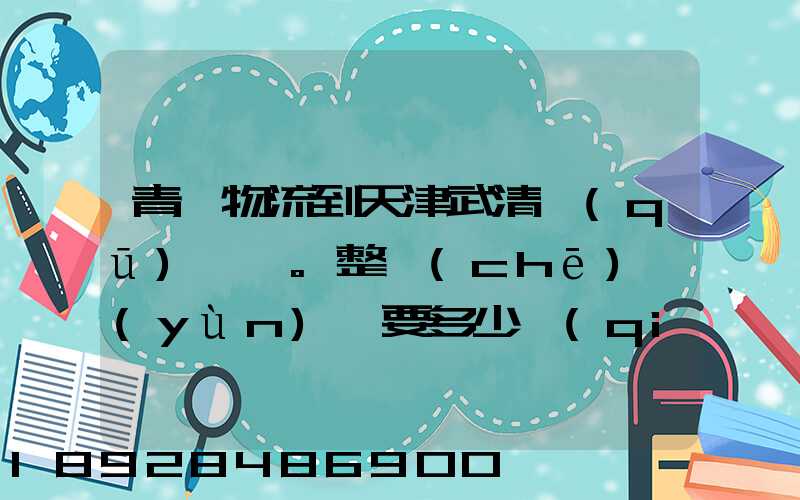 青島物流到天津武清區(qū)。整車(chē)運(yùn)輸要多少錢(qián)